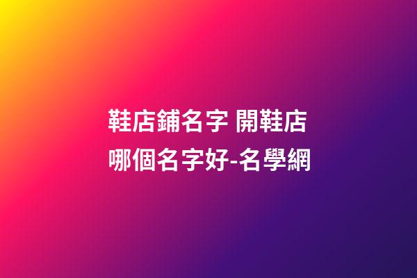 鞋店鋪名字 開鞋店哪個名字好-名學網-第1張-店鋪起名-玄機派